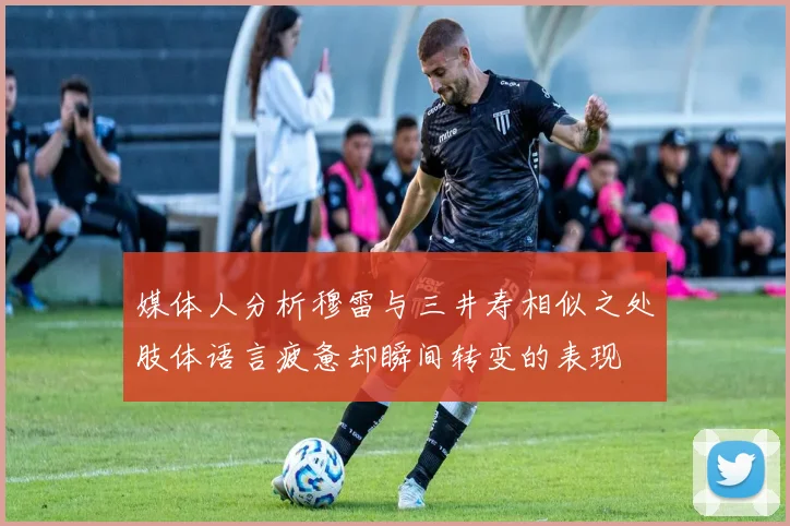 媒体人分析穆雷与三井寿相似之处肢体语言疲惫却瞬间转变的表现