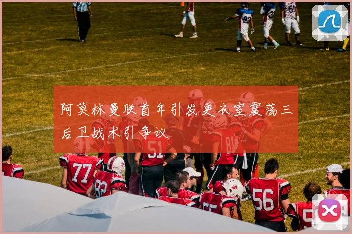 阿莫林曼联首年引发更衣室震荡三后卫战术引争议