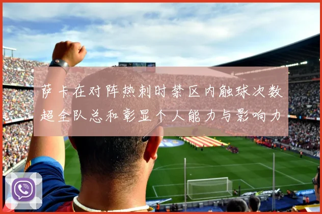 萨卡在对阵热刺时禁区内触球次数超全队总和彰显个人能力与影响力