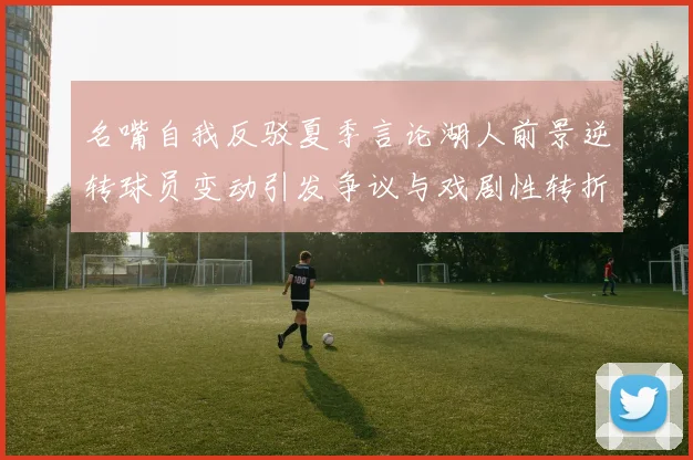 名嘴自我反驳夏季言论湖人前景逆转球员变动引发争议与戏剧性转折