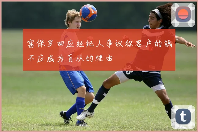富保罗回应经纪人争议称客户的钱不应成为盲从的理由