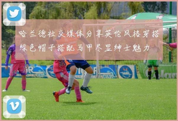 哈兰德社交媒体分享英伦风格穿搭绿色帽子搭配马甲尽显绅士魅力