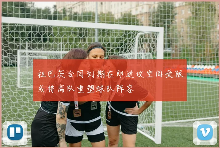 祖巴茨合同到期在即进攻空间受限或将离队重塑球队阵容