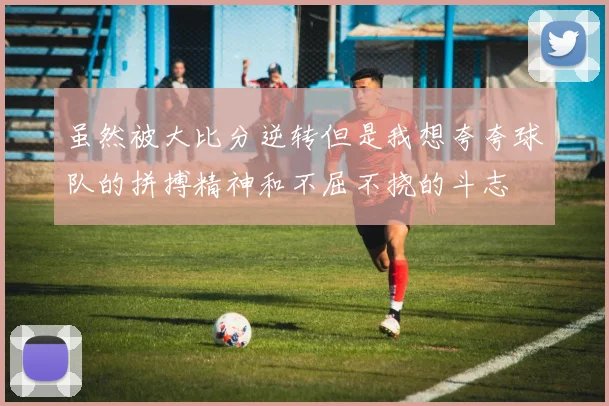 虽然被大比分逆转但是我想夸夸球队的拼搏精神和不屈不挠的斗志
