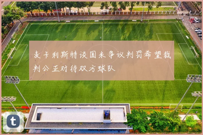 麦卡利斯特谈国米争议判罚希望裁判公正对待双方球队