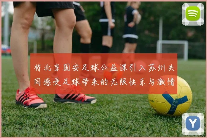 将北京国安足球公益课引入苏州共同感受足球带来的无限快乐与激情