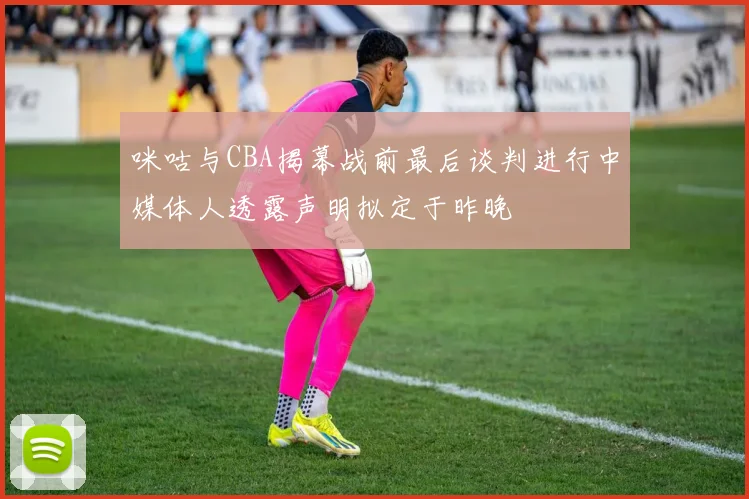 咪咕与CBA揭幕战前最后谈判进行中媒体人透露声明拟定于昨晚