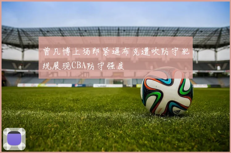 曾凡博上场即紧逼布克遭吹防守犯规展现CBA防守强度