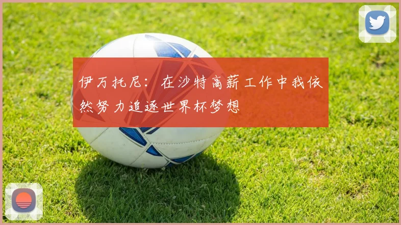 伊万托尼：在沙特高薪工作中我依然努力追逐世界杯梦想