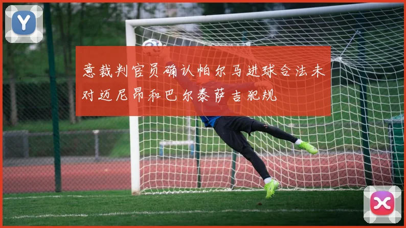 意裁判官员确认帕尔马进球合法未对迈尼昂和巴尔泰萨吉犯规