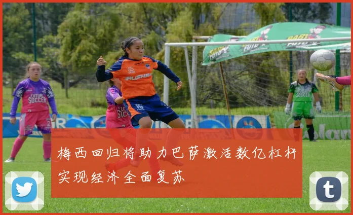 梅西回归将助力巴萨激活数亿杠杆实现经济全面复苏