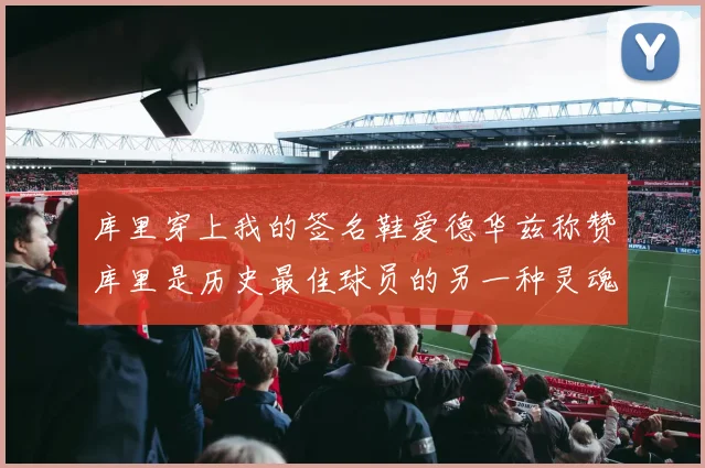 库里穿上我的签名鞋爱德华兹称赞库里是历史最佳球员的另一种灵魂