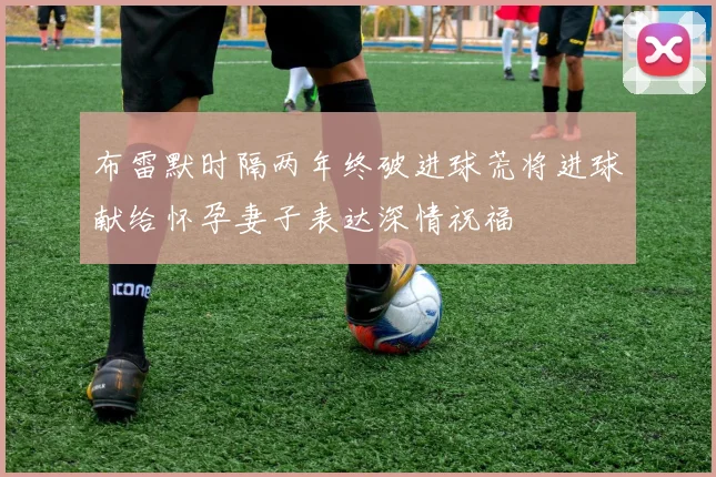 布雷默时隔两年终破进球荒将进球献给怀孕妻子表达深情祝福