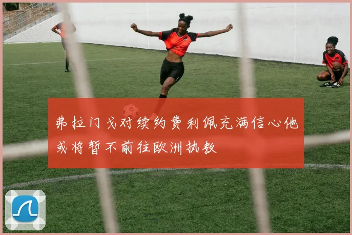 弗拉门戈对续约费利佩充满信心他或将暂不前往欧洲执教
