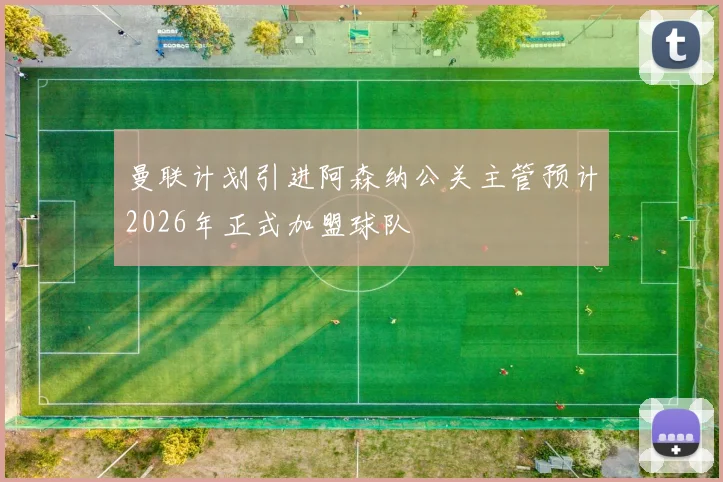 曼联计划引进阿森纳公关主管预计2026年正式加盟球队