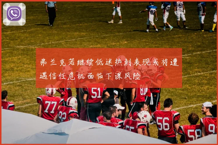 弗兰克若继续低迷热刺表现或将遭遇信任危机面临下课风险