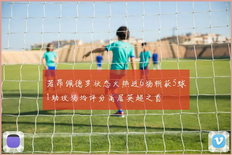若昂佩德罗状态火热近6场斩获5球1助攻场均评分高居英超之首