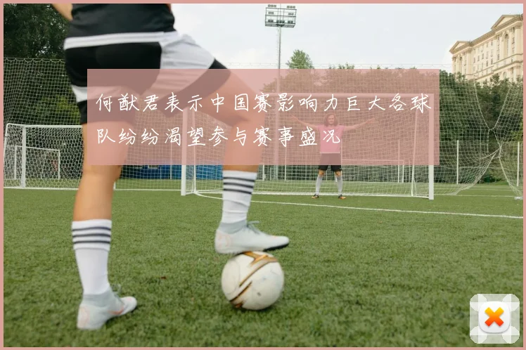 何猷君表示中国赛影响力巨大各球队纷纷渴望参与赛事盛况
