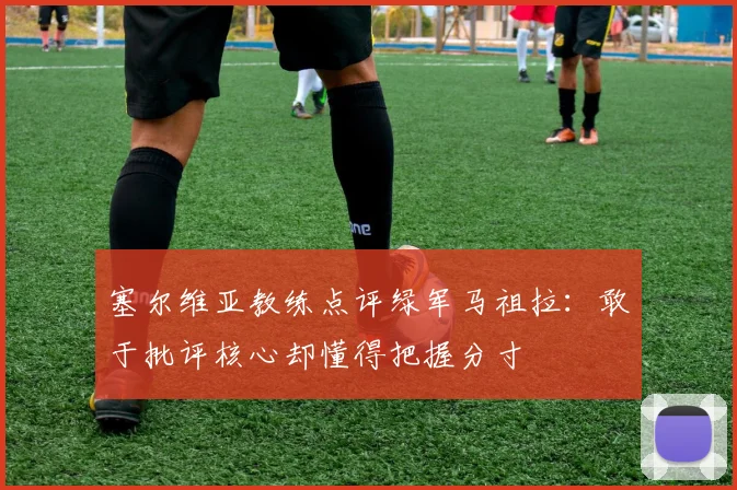 塞尔维亚教练点评绿军马祖拉：敢于批评核心却懂得把握分寸