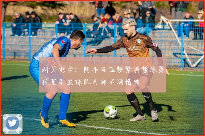 科贝电台：阿韦洛亚频繁调整球员位置引发球队内部不满情绪