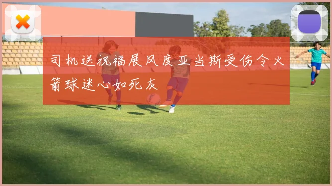 司机送祝福展风度亚当斯受伤令火箭球迷心如死灰