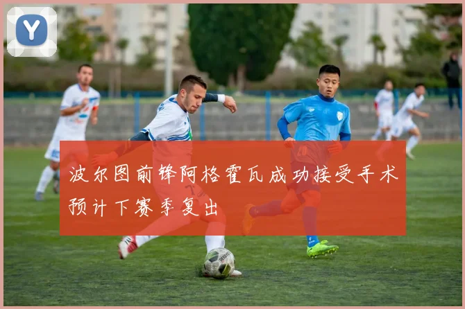 波尔图前锋阿格霍瓦成功接受手术预计下赛季复出