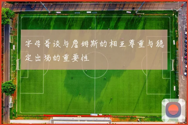 字母哥谈与詹姆斯的相互尊重与稳定出场的重要性