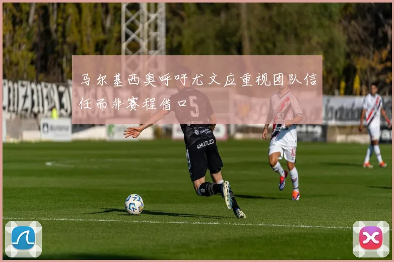 马尔基西奥呼吁尤文应重视团队信任而非赛程借口