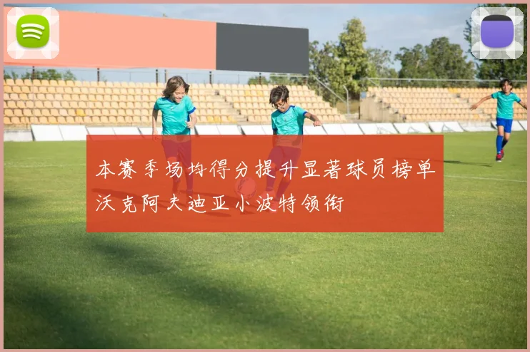 本赛季场均得分提升显著球员榜单沃克阿夫迪亚小波特领衔