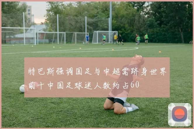 特巴斯强调国足与中超需跻身世界前十中国足球迷人数约占60