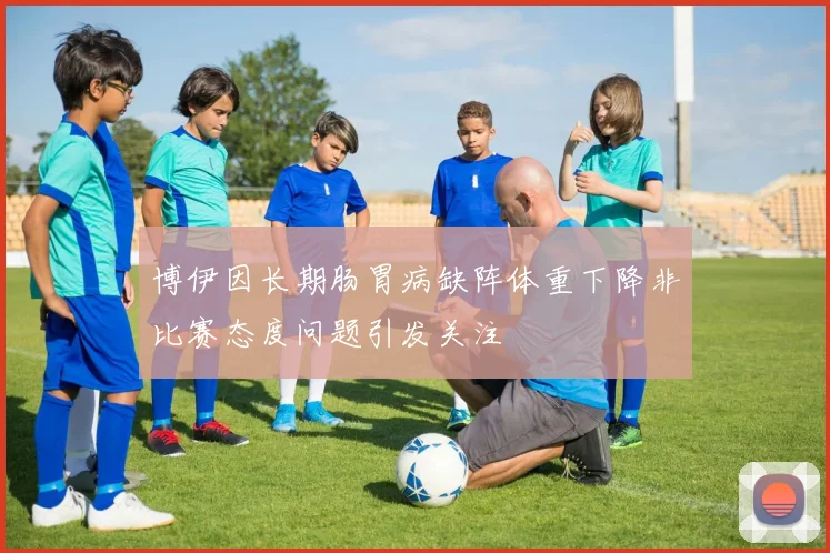 博伊因长期肠胃病缺阵体重下降非比赛态度问题引发关注