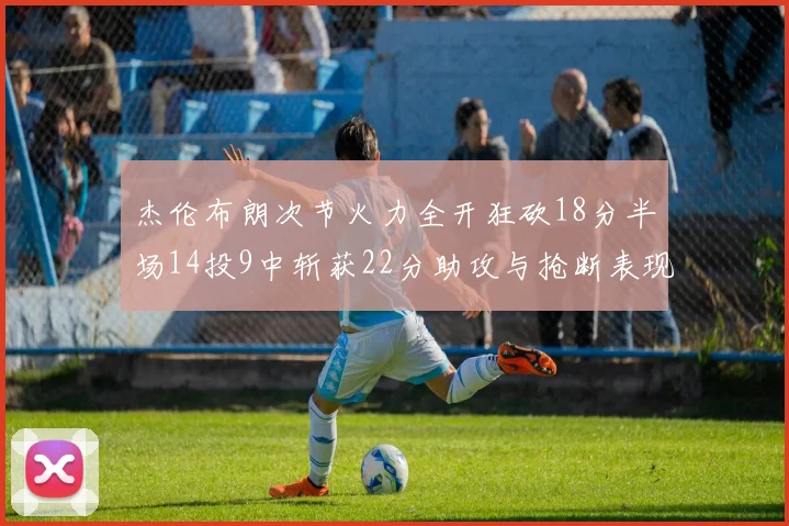杰伦布朗次节火力全开狂砍18分半场14投9中斩获22分助攻与抢断表现出色