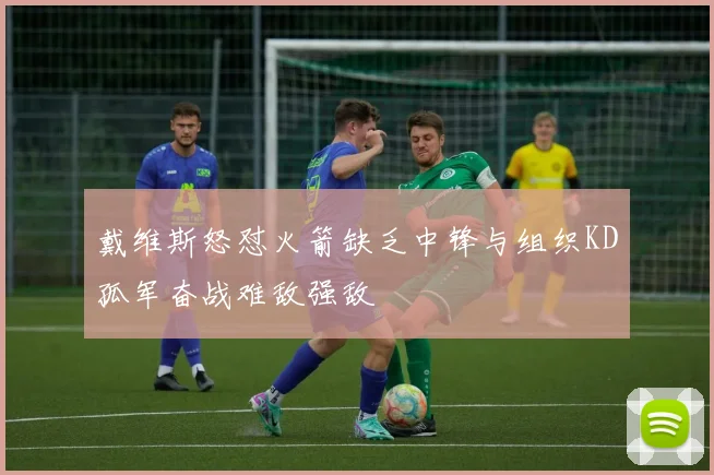 戴维斯怒怼火箭缺乏中锋与组织KD孤军奋战难敌强敌