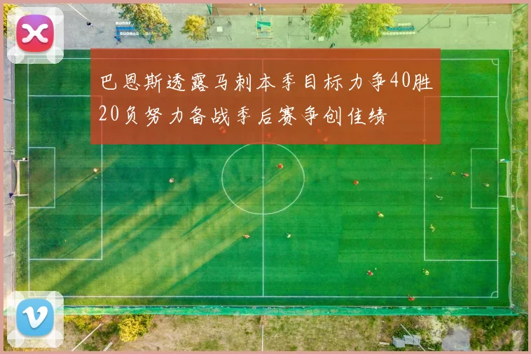 巴恩斯透露马刺本季目标力争40胜20负努力备战季后赛争创佳绩