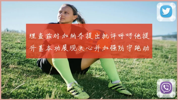 理查兹对加纳乔提出批评呼吁他提升基本功展现决心并加强防守跑动能力
