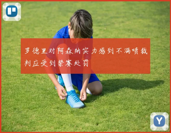 罗德里对阿森纳实力感到不满喷裁判应受到禁赛处罚