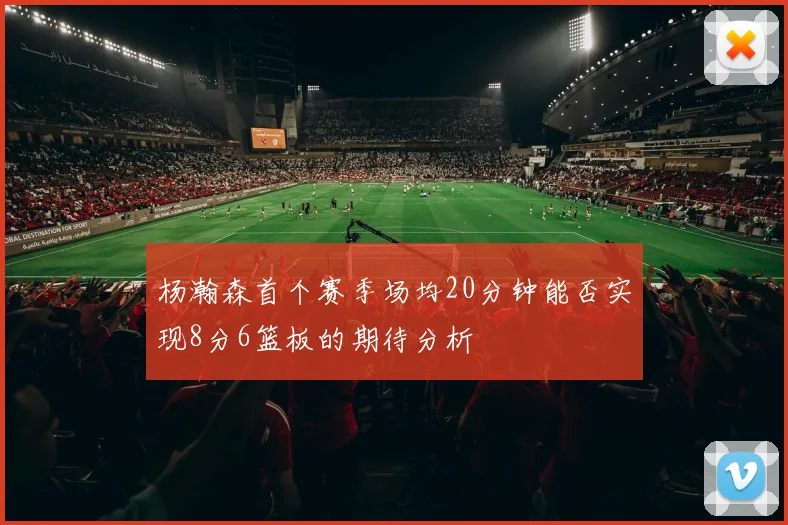 杨瀚森首个赛季场均20分钟能否实现8分6篮板的期待分析