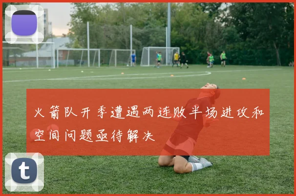 火箭队开季遭遇两连败半场进攻和空间问题亟待解决