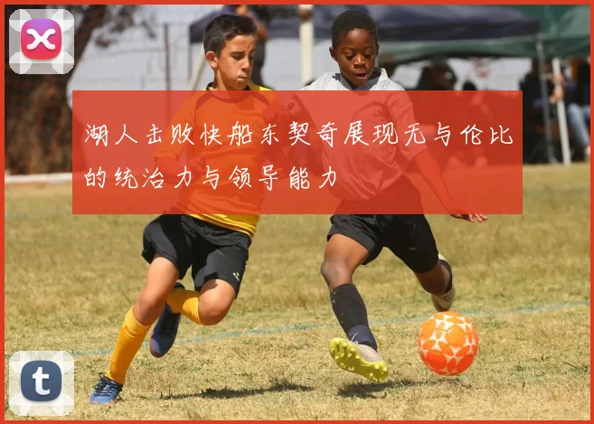 湖人击败快船东契奇展现无与伦比的统治力与领导能力