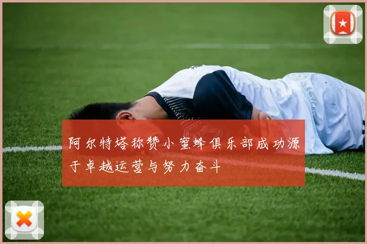 阿尔特塔称赞小蜜蜂俱乐部成功源于卓越运营与努力奋斗