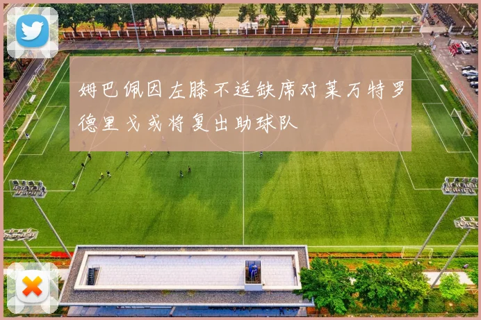 姆巴佩因左膝不适缺席对莱万特罗德里戈或将复出助球队
