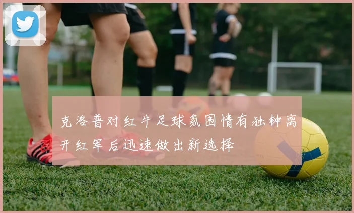 克洛普对红牛足球氛围情有独钟离开红军后迅速做出新选择