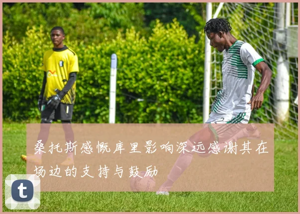 桑托斯感慨库里影响深远感谢其在场边的支持与鼓励