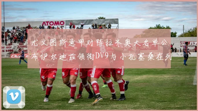 尤文图斯意甲对阵拉齐奥大名单公布伊尔迪兹领衔DV9与小孔塞桑在列