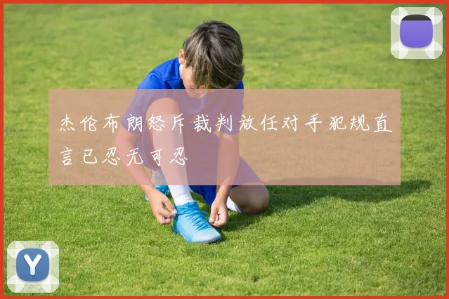 杰伦布朗怒斥裁判放任对手犯规直言已忍无可忍
