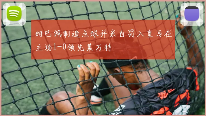 姆巴佩制造点球并亲自罚入皇马在主场1-0领先莱万特