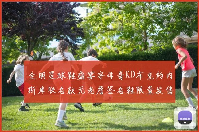 全明星球鞋盛宴字母哥KD布克约内斯库联名款无老詹签名鞋限量发售