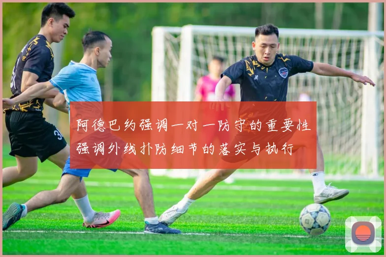 阿德巴约强调一对一防守的重要性强调外线扑防细节的落实与执行