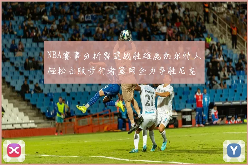 NBA赛事分析雷霆战胜雄鹿凯尔特人轻松击败步行者篮网全力争胜尼克斯