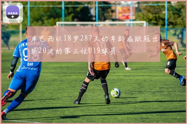 库巴西以18岁287天的年龄成欧冠出场20次的第三位U19球员